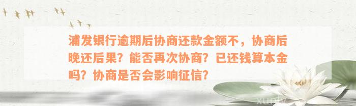 浦发银行逾期后协商还款金额不，协商后晚还后果？能否再次协商？已还钱算本金吗？协商是否会影响征信？