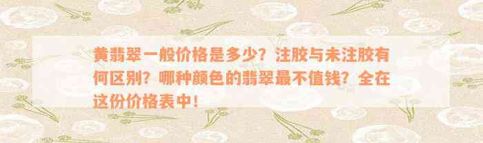 黄翡翠一般价格是多少？注胶与未注胶有何区别？哪种颜色的翡翠最不值钱？全在这份价格表中！