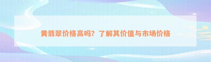 黄翡翠价格高吗？了解其价值与市场价格