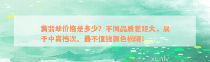 黄翡翠价格是多少？不同品质差距大，属于中高档次。最不值钱颜色揭晓！