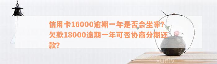 信用卡16000逾期一年是否会坐牢？欠款18000逾期一年可否协商分期还款？