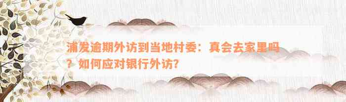 浦发逾期外访到当地村委：真会去家里吗？如何应对银行外访？