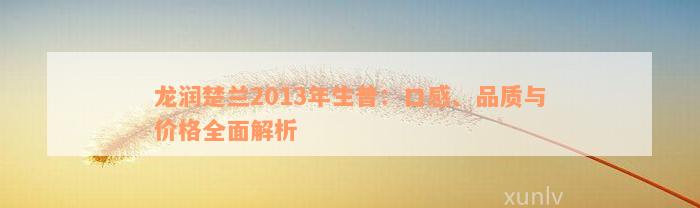 龙润楚兰2013年生普：口感、品质与价格全面解析