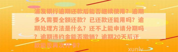 浦发银行逾期还款后能否继续使用？逾期多久需要全额还款？已还款还能用吗？逾期处理方法是什么？还不上能申请分期吗？逾期违约金能否撤销？逾期20天后还款能否再次开卡？