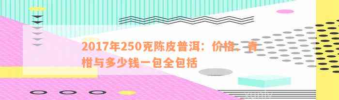 2017年250克陈皮普洱：价格、青柑与多少钱一包全包括