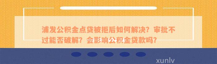 浦发公积金点贷被拒后如何解决？审批不过能否破解？会影响公积金贷款吗？