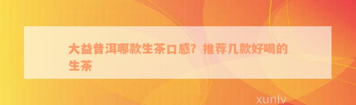 大益普洱哪款生茶口感？推荐几款好喝的生茶