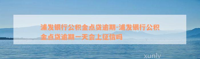 浦发银行公积金点贷逾期-浦发银行公积金点贷逾期一天会上征信吗