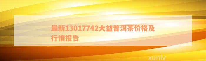 最新13017742大益普洱茶价格及行情报告