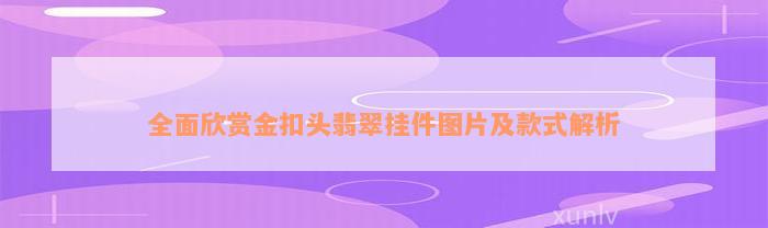 全面欣赏金扣头翡翠挂件图片及款式解析