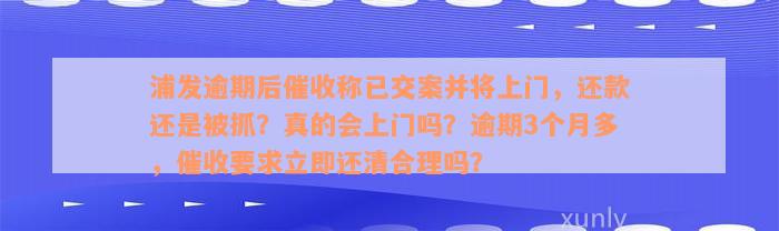 浦发逾期后催收称已交案并将上门，还款还是被抓？真的会上门吗？逾期3个月多，催收要求立即还清合理吗？