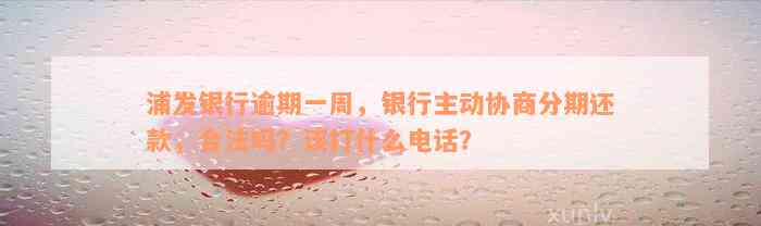 浦发银行逾期一周，银行主动协商分期还款，合法吗？该打什么电话？