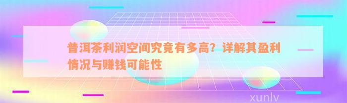 普洱茶利润空间究竟有多高？详解其盈利情况与赚钱可能性