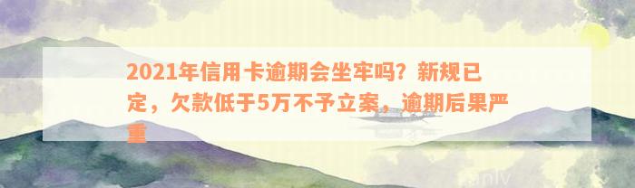 2021年信用卡逾期会坐牢吗？新规已定，欠款低于5万不予立案，逾期后果严重