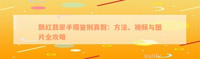 飘红翡翠手镯鉴别真假：方法、视频与图片全攻略