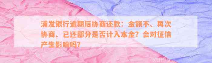 浦发银行逾期后协商还款：金额不、再次协商、已还部分是否计入本金？会对征信产生影响吗？