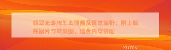 翡翠无事牌怎么佩戴及寓意解析：附上佩戴图片与效果图，适合内穿搭配