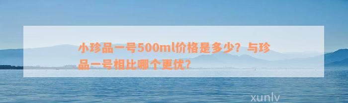 小珍品一号500ml价格是多少？与珍品一号相比哪个更优？