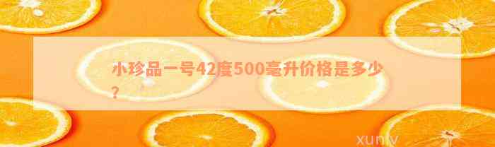 小珍品一号42度500毫升价格是多少？