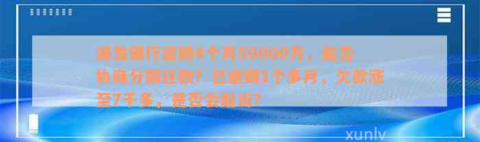 浦发银行逾期4个月50000万，能否协商分期还款？已逾期1个多月，欠款涨至7千多，是否会起诉？