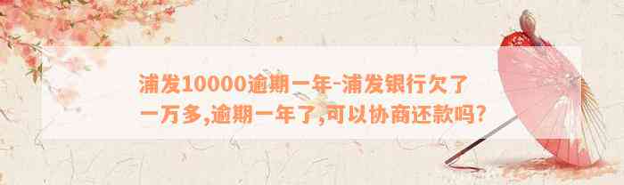 浦发10000逾期一年-浦发银行欠了一万多,逾期一年了,可以协商还款吗?