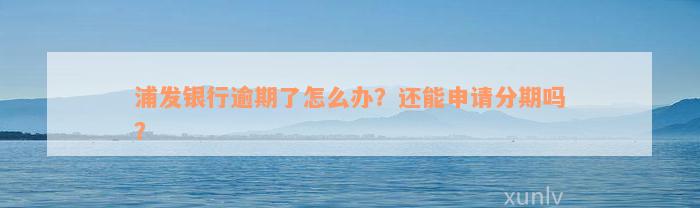 浦发银行逾期了怎么办？还能申请分期吗？