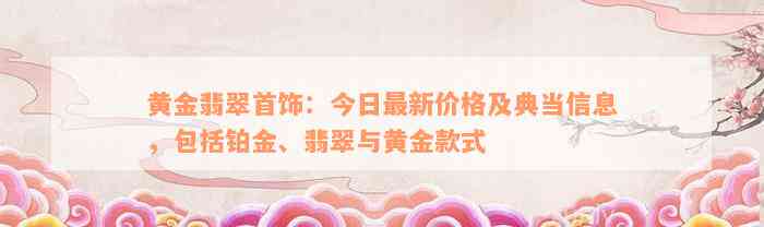 黄金翡翠首饰：今日最新价格及典当信息，包括铂金、翡翠与黄金款式