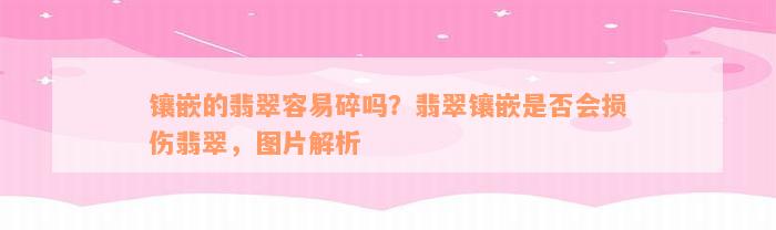 镶嵌的翡翠容易碎吗？翡翠镶嵌是否会损伤翡翠，图片解析