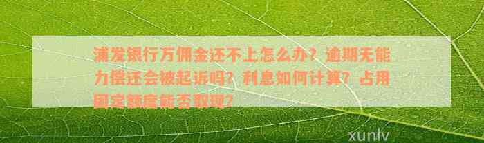 浦发银行万佣金还不上怎么办？逾期无能力偿还会被起诉吗？利息如何计算？占用固定额度能否取现？