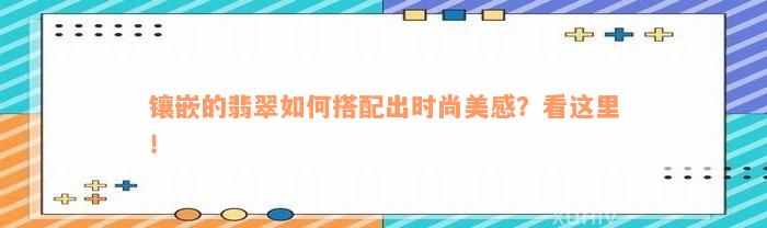 镶嵌的翡翠如何搭配出时尚美感？看这里！