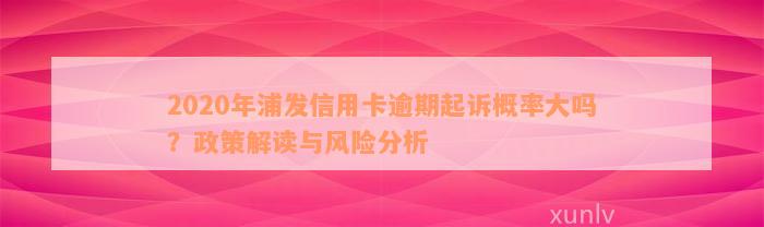 2020年浦发信用卡逾期起诉概率大吗？政策解读与风险分析