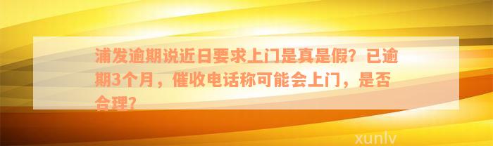 浦发逾期说近日要求上门是真是假？已逾期3个月，催收电话称可能会上门，是否合理？