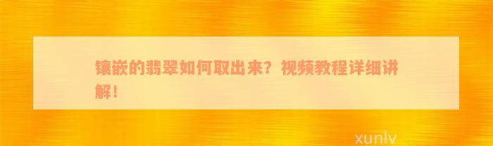 镶嵌的翡翠如何取出来？视频教程详细讲解！