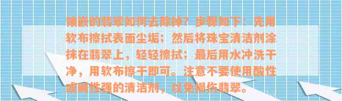 镶嵌的翡翠如何去除掉？步骤如下：先用软布擦拭表面尘垢；然后将珠宝清洁剂涂抹在翡翠上，轻轻擦拭；最后用水冲洗干净，用软布擦干即可。注意不要使用酸性或碱性强的清洁剂，以免损伤翡翠。