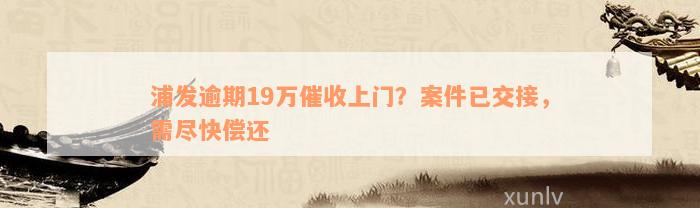 浦发逾期19万催收上门？案件已交接，需尽快偿还