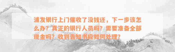 浦发银行上门催收了没钱还，下一步该怎么办？真正的银行人员吗？需要准备全部现金吗？收到告知书应如何处理？