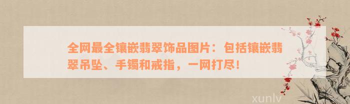 全网最全镶嵌翡翠饰品图片：包括镶嵌翡翠吊坠、手镯和戒指，一网打尽！