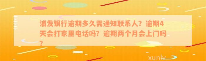 浦发银行逾期多久需通知联系人？逾期4天会打家里电话吗？逾期两个月会上门吗？