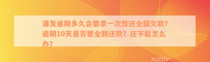 浦发逾期多久会要求一次性还全部欠款？逾期10天是否要全额还款？还不起怎么办？