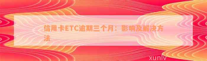 信用卡ETC逾期三个月：影响及解决方法