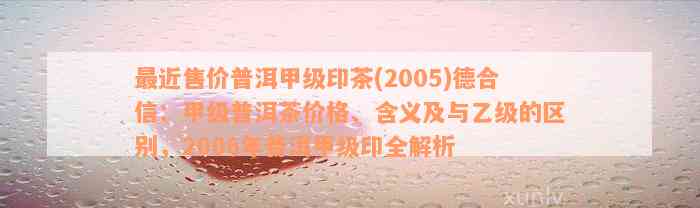 最近售价普洱甲级印茶(2005)德合信：甲级普洱茶价格、含义及与乙级的区别，2006年普洱甲级印全解析