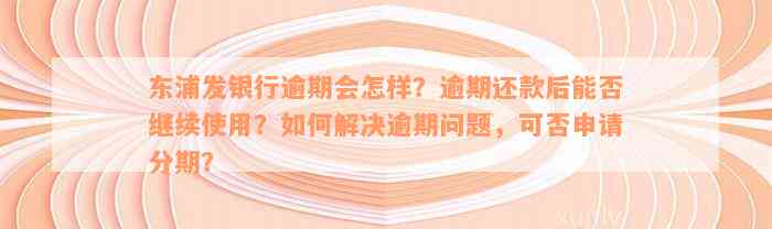 东浦发银行逾期会怎样？逾期还款后能否继续使用？如何解决逾期问题，可否申请分期？