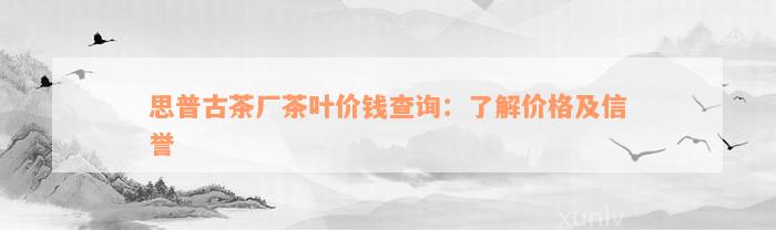 思普古茶厂茶叶价钱查询：了解价格及信誉