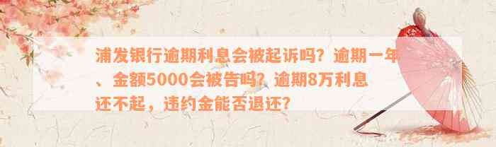 浦发银行逾期利息会被起诉吗？逾期一年、金额5000会被告吗？逾期8万利息还不起，违约金能否退还？