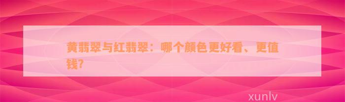 黄翡翠与红翡翠：哪个颜色更好看、更值钱？