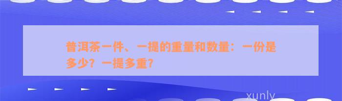 普洱茶一件、一提的重量和数量：一份是多少？一提多重？