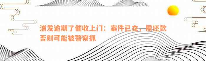 浦发逾期了催收上门：案件已交，需还款否则可能被警察抓