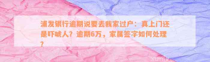 浦发银行逾期说要去我家过户：真上门还是吓唬人？逾期6万，家属签字如何处理？