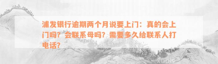 浦发银行逾期两个月说要上门：真的会上门吗？会联系母吗？需要多久给联系人打电话？