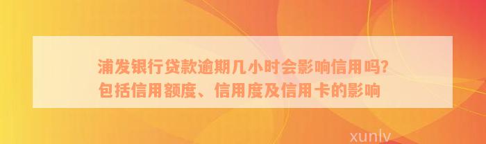 浦发银行贷款逾期几小时会影响信用吗？包括信用额度、信用度及信用卡的影响